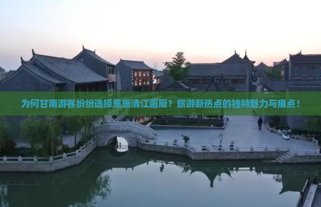 为何甘南游客纷纷选择恩施清江画廊？旅游新热点的独特魅力与痛点！