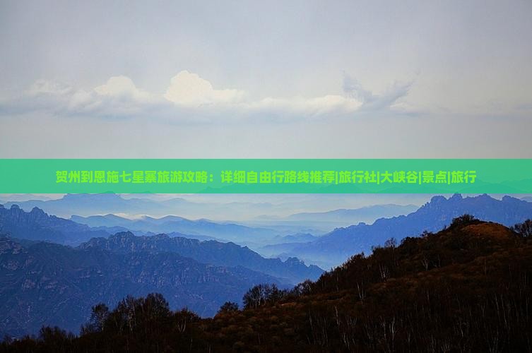 贺州到恩施七星寨旅游攻略：详细自由行路线推荐|旅行社|大峡谷|景点|旅行