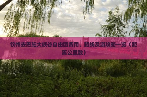 钦州去恩施大峡谷自由团费用、路线及游攻略一览(距离公里数) 钦州去恩施大峡谷自由团费用、路线及游攻略一览(距离公里数)