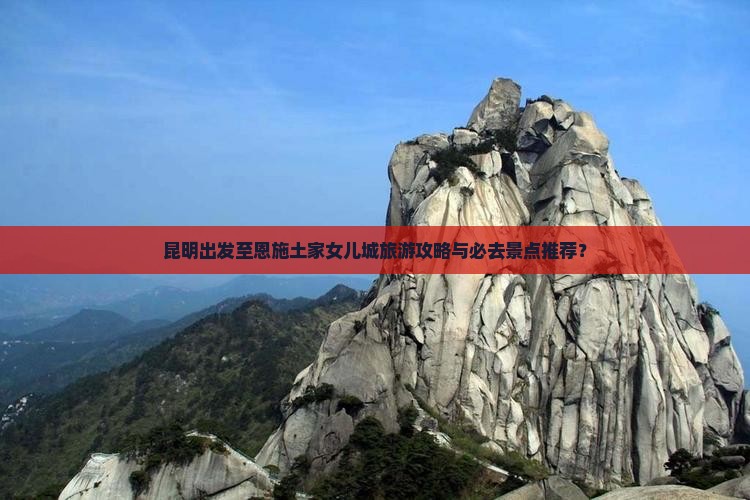 昆明出发至恩施土家女儿城旅游攻略与必去景点推荐？