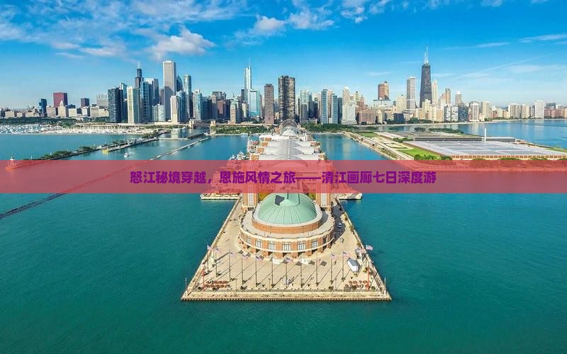 怒江秘境穿越，恩施风情之旅——清江画廊七日深度游