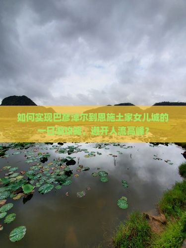 如何实现巴彦淖尔到恩施土家女儿城的一日游攻略，避开人流高峰？
