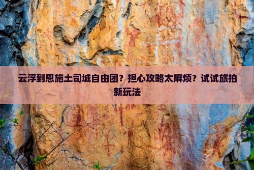 云浮到恩施土司城自由团？担心攻略太麻烦？试试旅拍新玩法