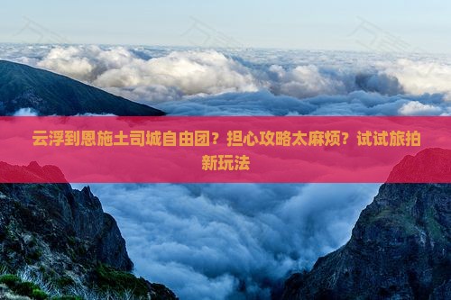 云浮到恩施土司城自由团？担心攻略太麻烦？试试旅拍新玩法