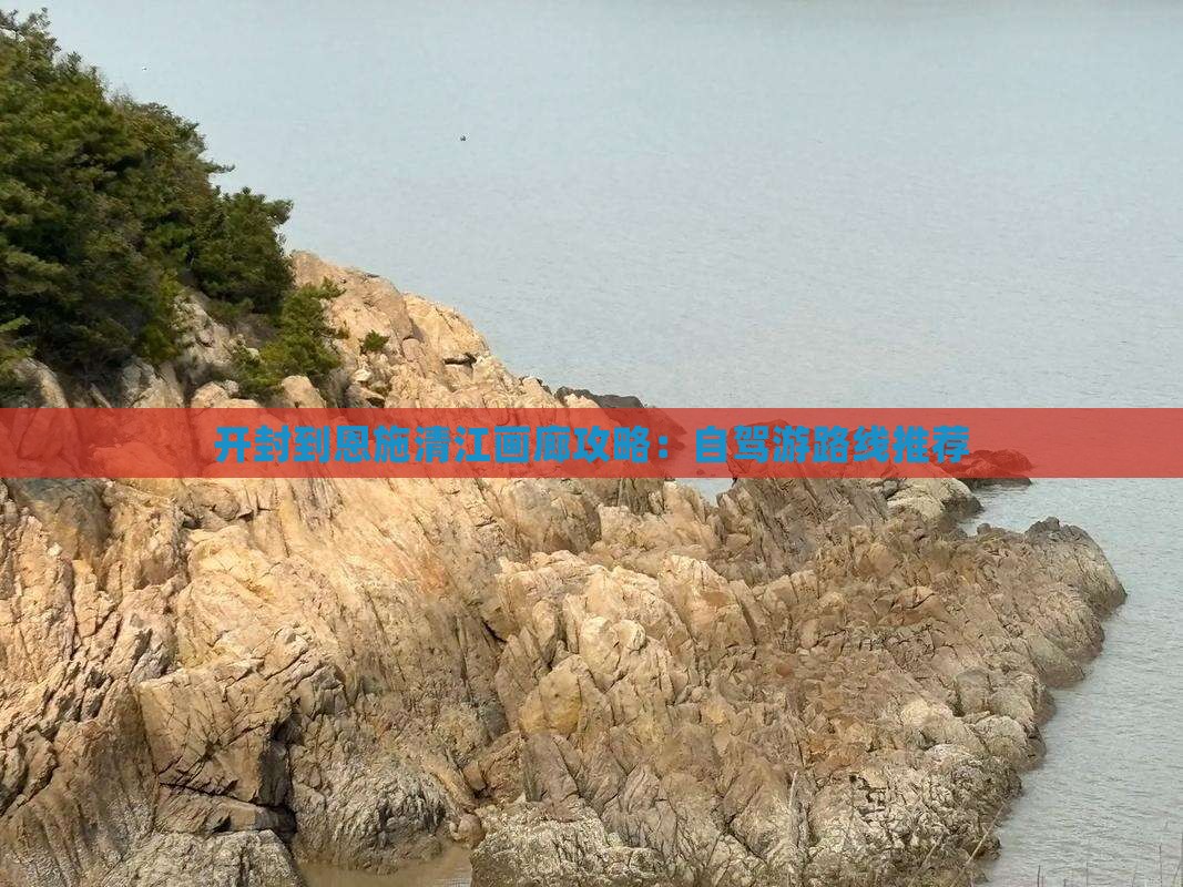开封到恩施清江画廊攻略：自驾游路线推荐
