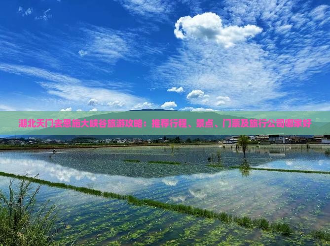 湖北天门去恩施大峡谷旅游攻略：推荐行程、景点、门票及旅行公司哪家好
