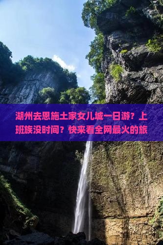 湖州去恩施土家女儿城一日游？上班族没时间？快来看全网最火的旅游攻略
