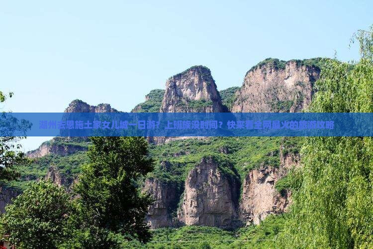 湖州去恩施土家女儿城一日游？上班族没时间？快来看全网最火的旅游攻略