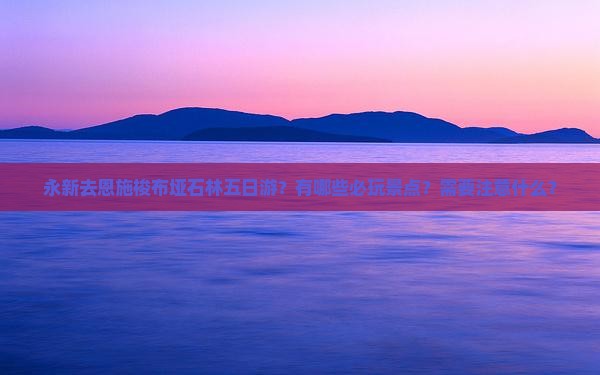 永新去恩施梭布垭石林五日游？有哪些必玩景点？需要注意什么？