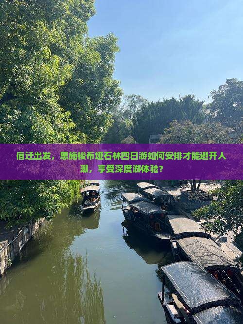 宿迁出发，恩施梭布垭石林四日游如何安排才能避开人潮，享受深度游体验？