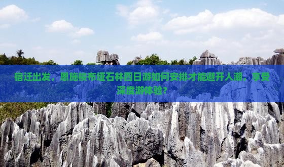 宿迁出发，恩施梭布垭石林四日游如何安排才能避开人潮，享受深度游体验？