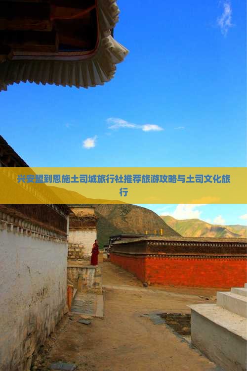 兴安盟到恩施土司城旅行社推荐旅游攻略与土司文化旅行