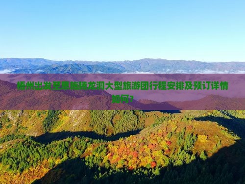 梧州出发至恩施腾龙洞大型旅游团行程安排及预订详情如何？