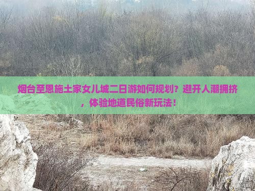 烟台至恩施土家女儿城二日游如何规划？避开人潮拥挤，体验地道民俗新玩法！