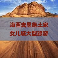 海西去恩施土家女儿城大型旅游团费用及景点门票价格