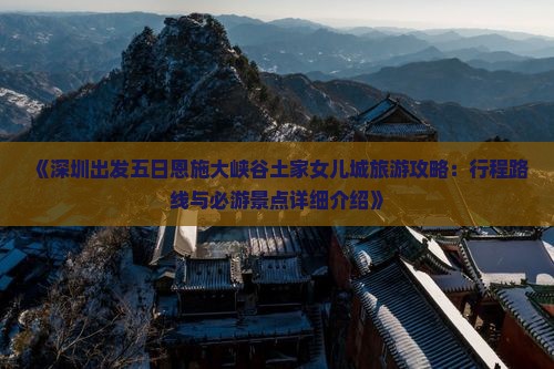 《深圳出发五日恩施大峡谷土家女儿城旅游攻略：行程路线与必游景点详细介绍》