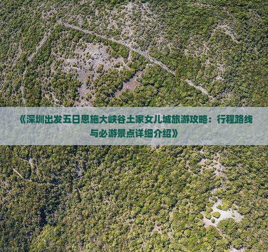《深圳出发五日恩施大峡谷土家女儿城旅游攻略：行程路线与必游景点详细介绍》