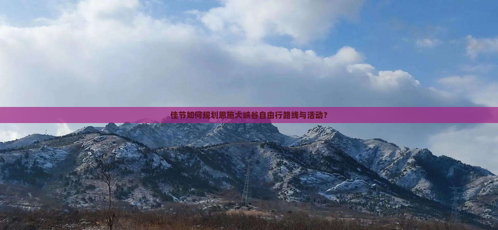 佳节如何规划恩施大峡谷自由行路线与活动？