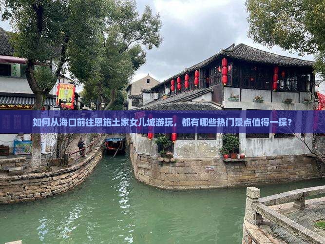 如何从海口前往恩施土家女儿城游玩，都有哪些热门景点值得一探？