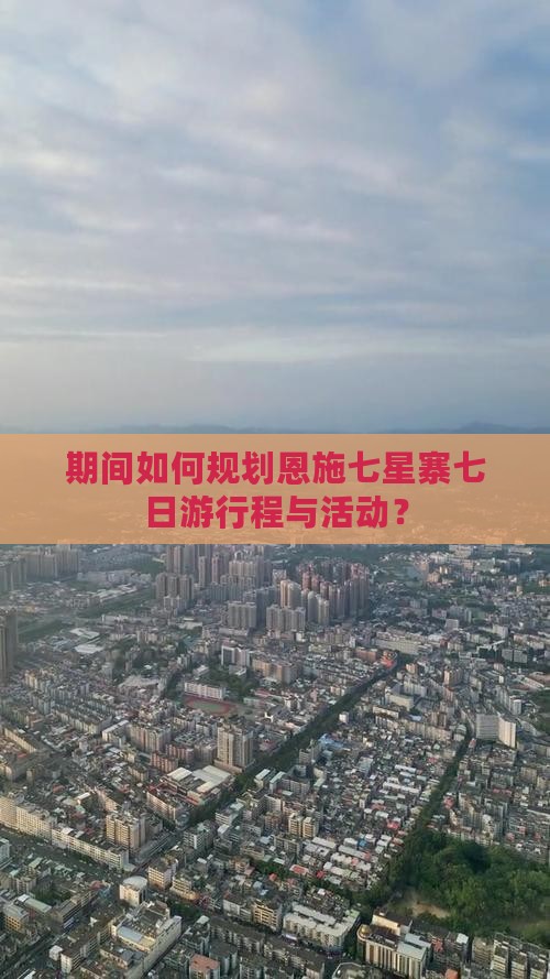 期间如何规划恩施七星寨七日游行程与活动？