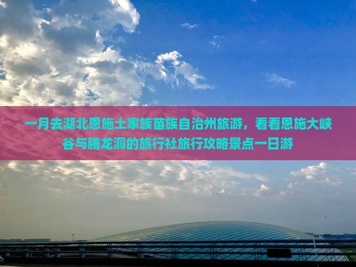一月去湖北恩施土家族苗族自治州旅游，看看恩施大峡谷与腾龙洞的旅行社旅行攻略景点一日游