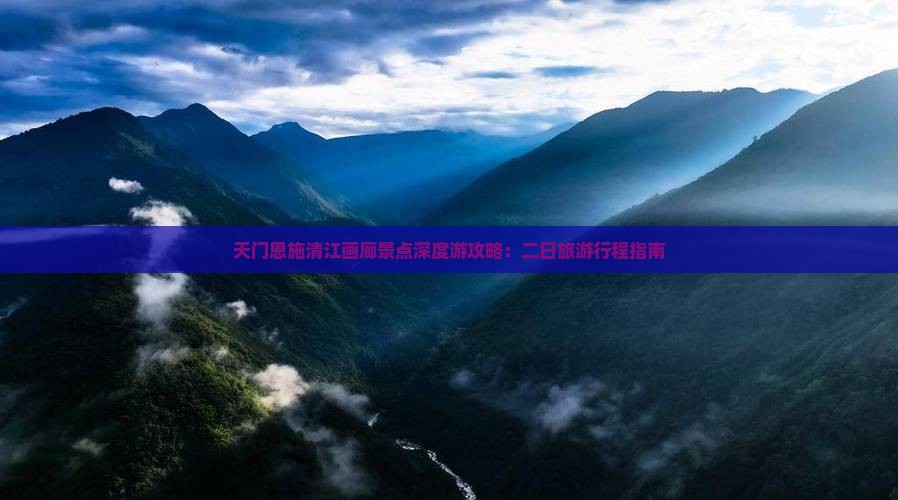 天门恩施清江画廊景点深度游攻略：二日旅游行程指南