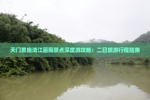 天门恩施清江画廊景点深度游攻略：二日旅游行程指南