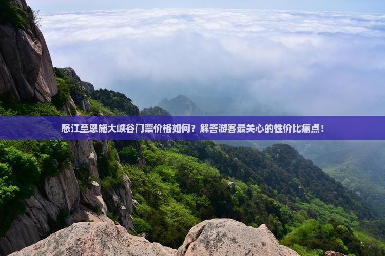 怒江至恩施大峡谷门票价格如何？解答游客最关心的性价比痛点！