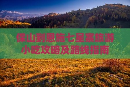 保山到恩施七星寨旅游小吃攻略及路线指南