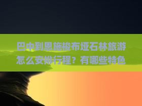 巴中到恩施梭布垭石林旅游怎么安排行程？有哪些特色小吃值得品尝？