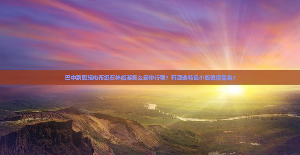 巴中到恩施梭布垭石林旅游怎么安排行程？有哪些特色小吃值得品尝？