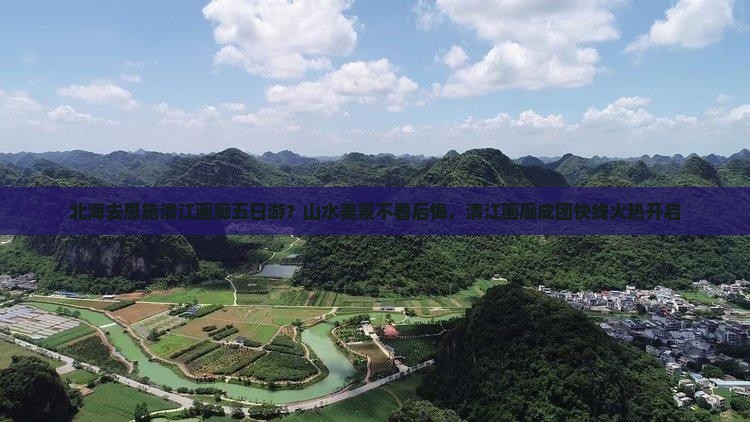 北海去恩施清江画廊五日游？山水美景不看后悔，清江画廊成团快线火热开启