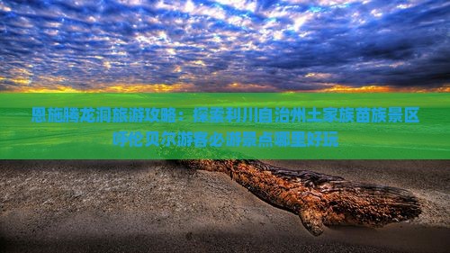 恩施腾龙洞旅游攻略：探索利川自治州土家族苗族景区呼伦贝尔游客必游景点哪里好玩