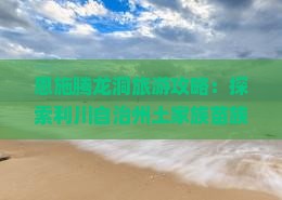 恩施腾龙洞旅游攻略：探索利川自治州土家族苗族景区呼伦贝尔游客必游景点哪里好玩