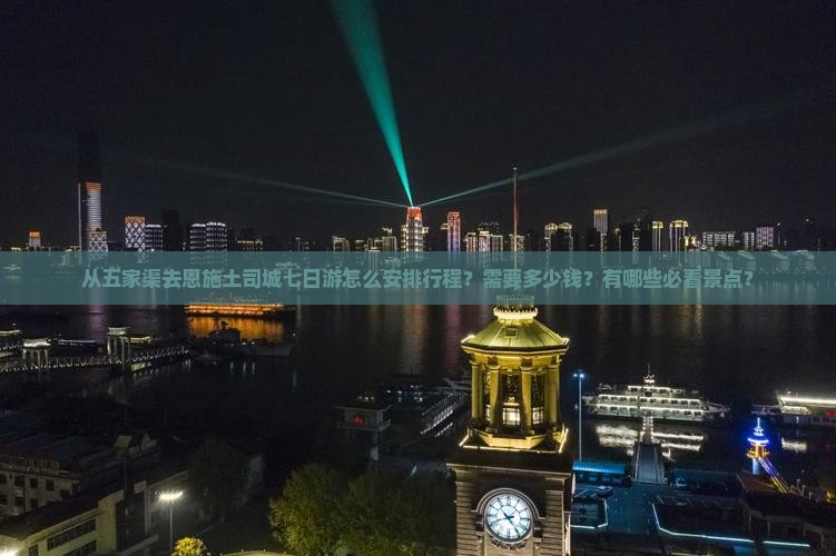从五家渠去恩施土司城七日游怎么安排行程？需要多少钱？有哪些必看景点？
