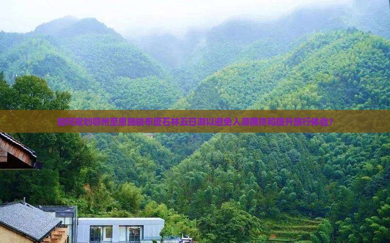 如何规划鄂州至恩施梭布垭石林五日游以避免人潮拥挤和提升旅行体验？