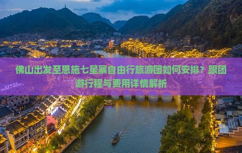 佛山出发至恩施七星寨自由行旅游团如何安排？跟团游行程与费用详情解析