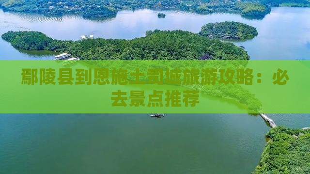 鄢陵县到恩施土司城旅游攻略：必去景点推荐