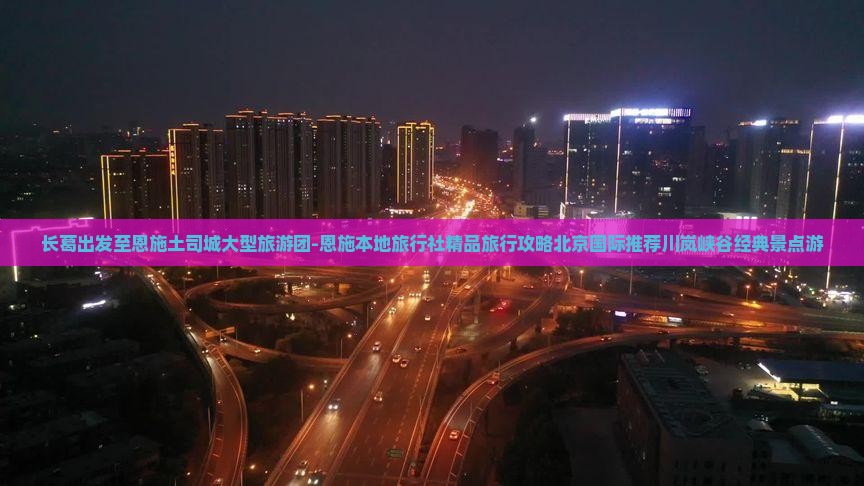 长葛出发至恩施土司城大型旅游团-恩施本地旅行社精品旅行攻略北京国际推荐川岚峡谷经典景点游