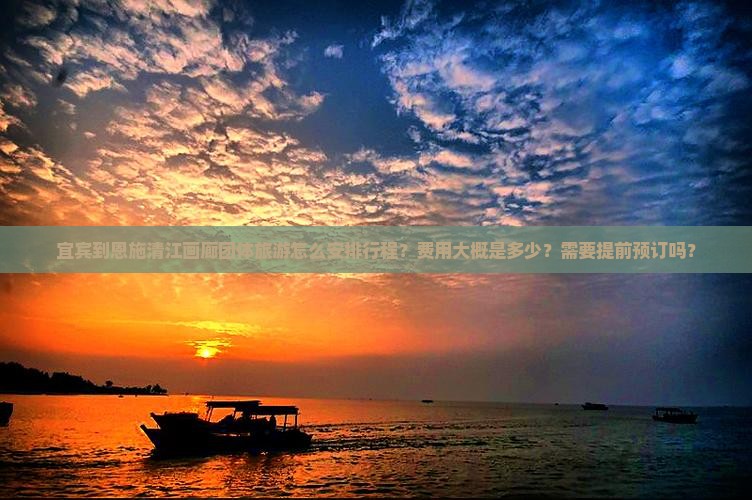 宜宾到恩施清江画廊团体旅游怎么安排行程?费用大概是多少?需要提前预订吗? 宜宾到恩施清江画廊团体旅游怎么安排行程?费用大概是多少?需要提前预订吗?