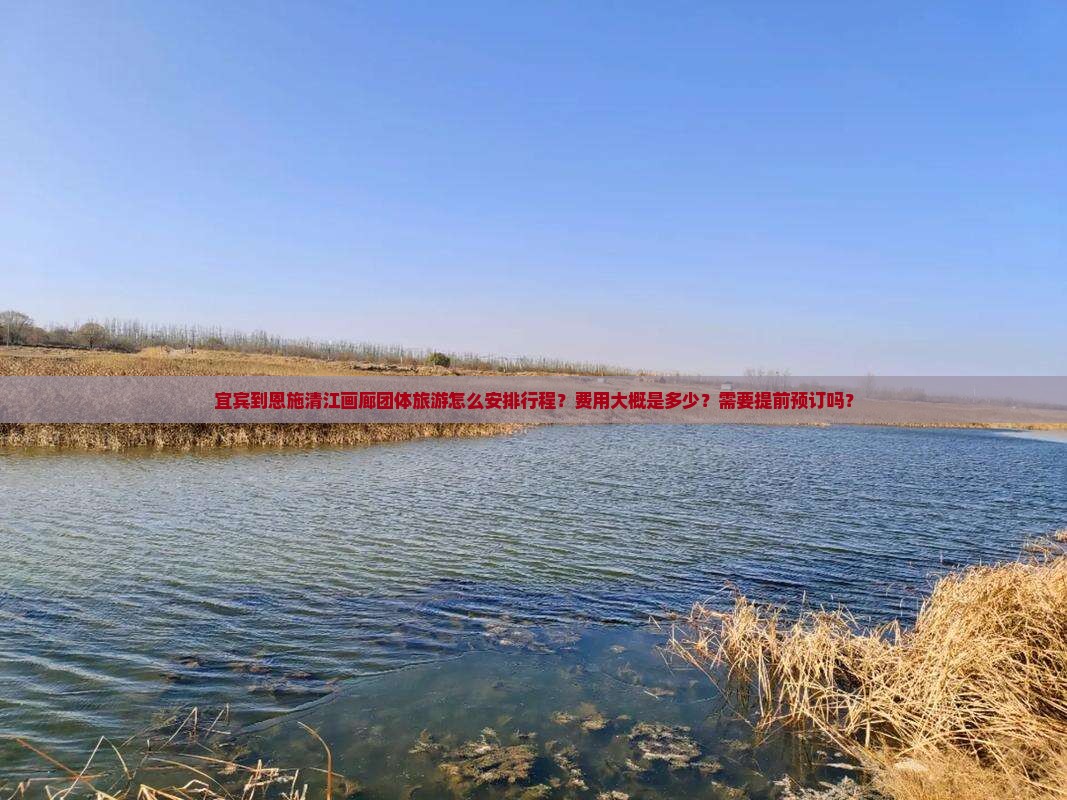 宜宾到恩施清江画廊团体旅游怎么安排行程?费用大概是多少?需要提前预订吗? 宜宾到恩施清江画廊团体旅游怎么安排行程?费用大概是多少?需要提前预订吗?