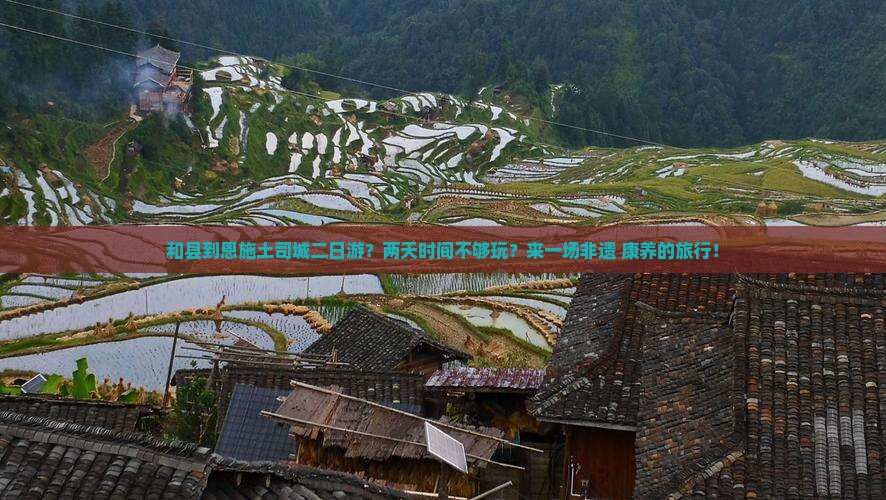 和县到恩施土司城二日游？两天时间不够玩？来一场非遗+康养的旅行！