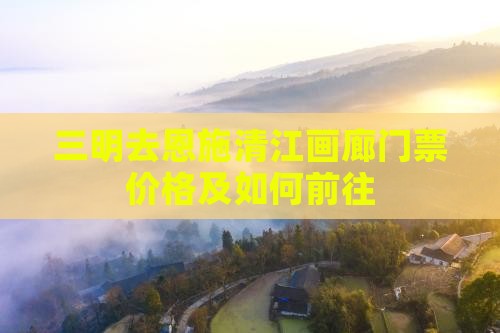 三明去恩施清江画廊门票价格及如何前往 三明去恩施清江画廊门票价格及如何前往