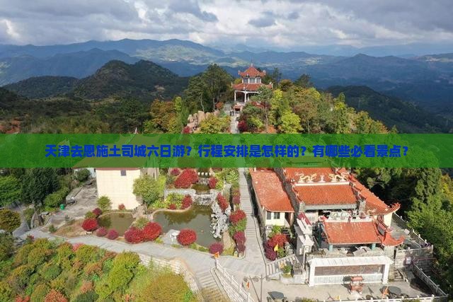 天津去恩施土司城六日游？行程安排是怎样的？有哪些必看景点？