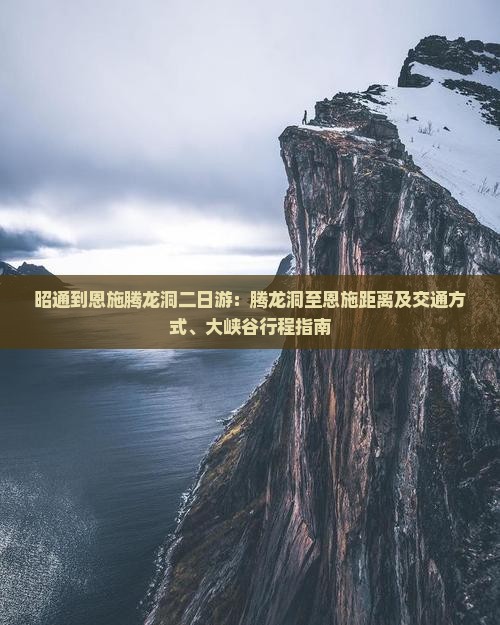昭通到恩施腾龙洞二日游：腾龙洞至恩施距离及交通方式、大峡谷行程指南