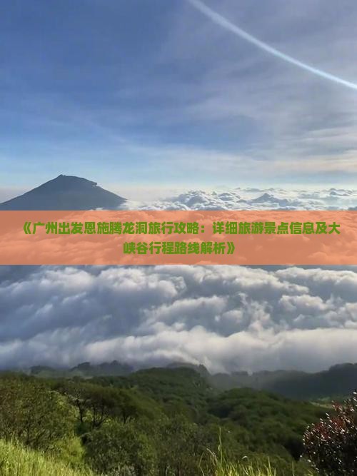 《广州出发恩施腾龙洞旅行攻略：详细旅游景点信息及大峡谷行程路线解析》