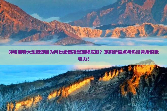 呼和浩特大型旅游团为何纷纷选择恩施腾龙洞？旅游新痛点与热词背后的吸引力！