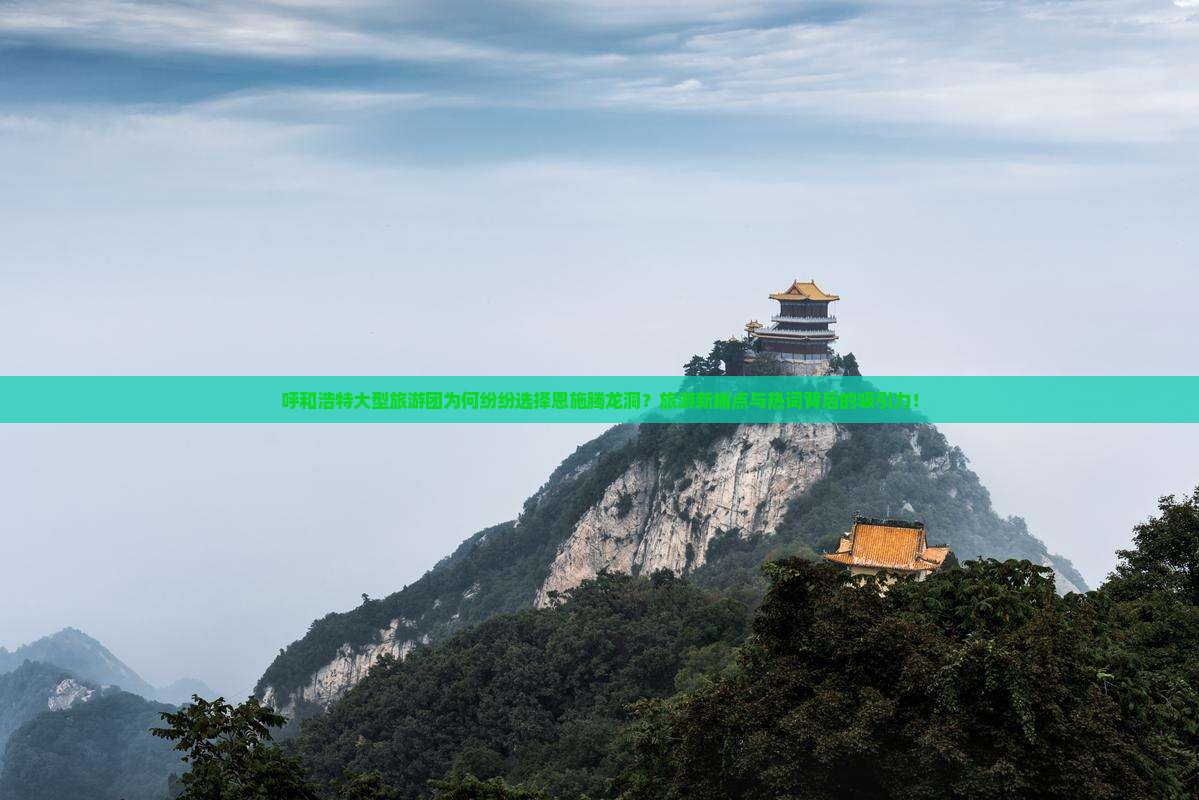 呼和浩特大型旅游团为何纷纷选择恩施腾龙洞？旅游新痛点与热词背后的吸引力！