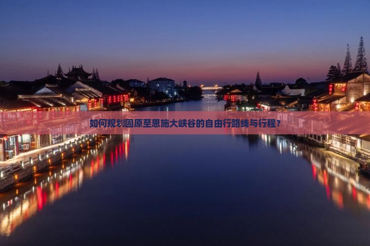 如何规划固原至恩施大峡谷的自由行路线与行程？