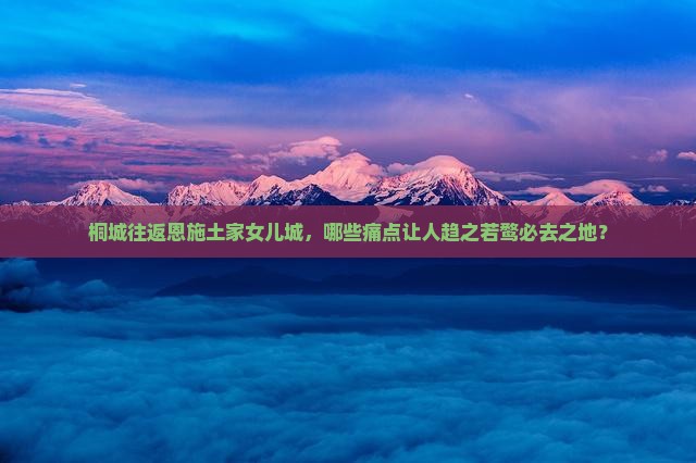 桐城往返恩施土家女儿城，哪些痛点让人趋之若鹜必去之地？